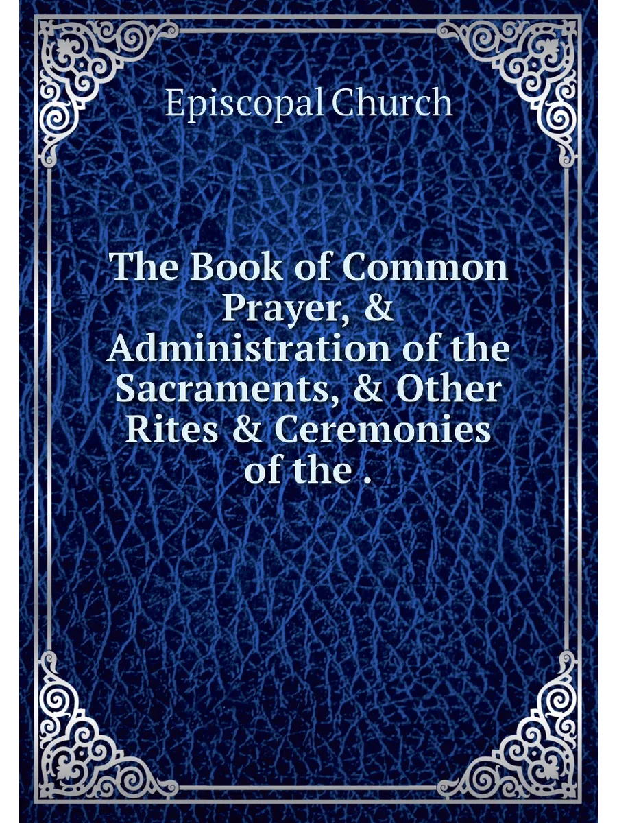 The Book of Common Prayer, & Administration of the S...